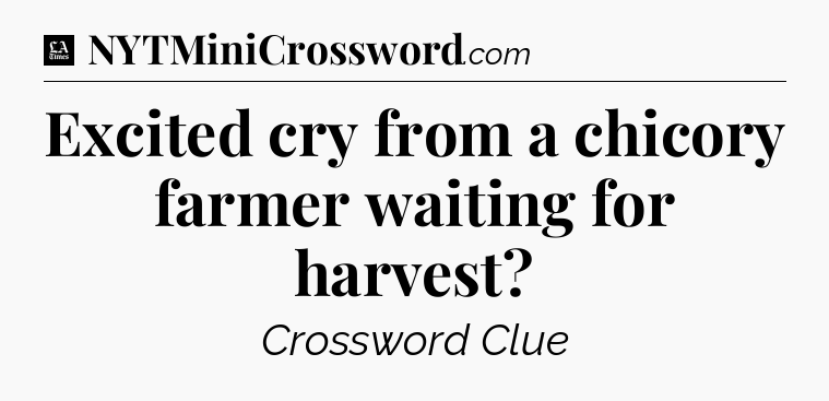 Excited cry from a chicory farmer waiting for harvest - LA Times Crossword