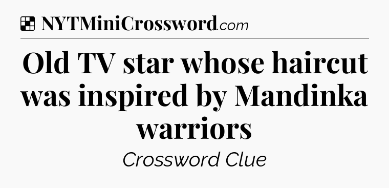 Solution: Old TV star whose haircut was inspired by Mandinka warriors - NYT Crossword