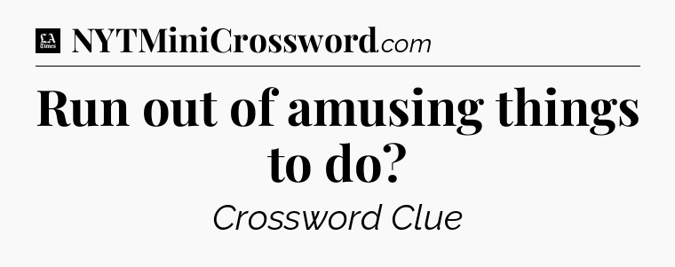 Run out of amusing things to do - LA Times Crossword