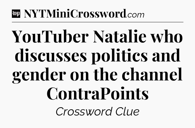 YouTuber Natalie who discusses politics and gender on the channel ContraPoints Crossword Clue