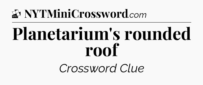 Planetarium's rounded roof - Daily Themed Classic Crossword