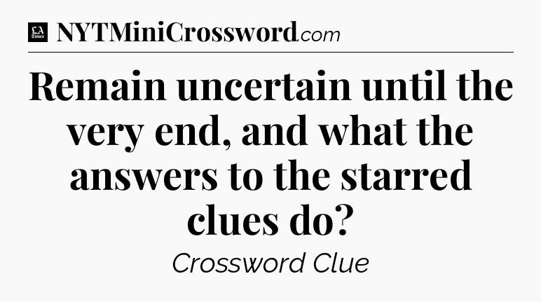 Remain uncertain until the very end, and what the answers to the starred clues do - LA Times Crossword