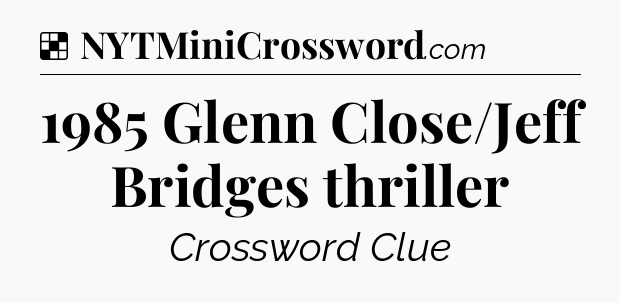 Solution: 1985 Glenn Close/Jeff Bridges thriller - NYT Crossword