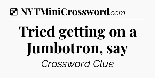 Solution: Tried getting on a Jumbotron, say - NYT Crossword