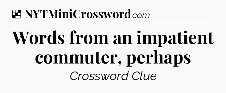 Solution: Words from an impatient commuter, perhaps - NYT Crossword