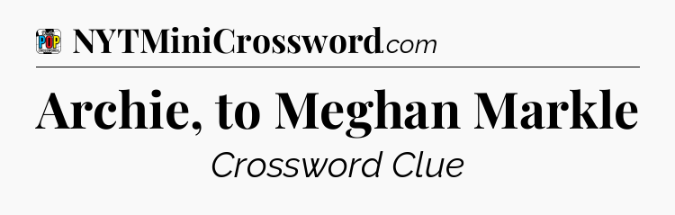 Archie, to Meghan Markle Crossword Clue