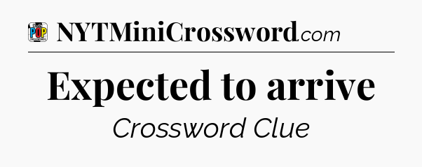 Expected to arrive Crossword Clue
