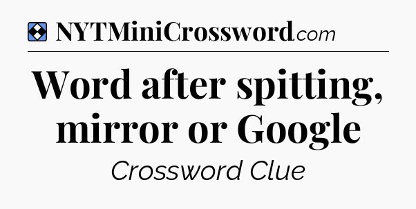 Solution: Word after spitting, mirror or Google - NYT Mini Crossword