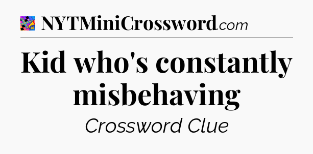 Kid who's constantly misbehaving Crossword Clue