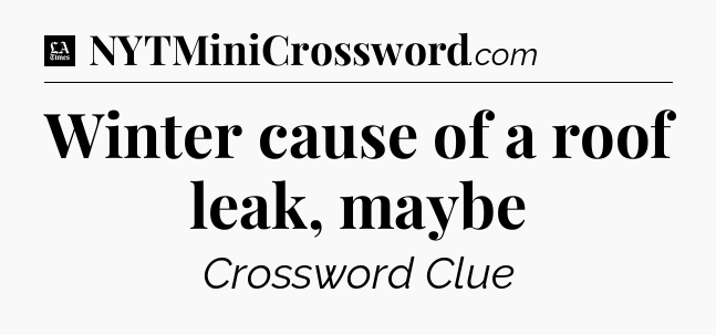 Winter cause of a roof leak, maybe - LA Times Crossword