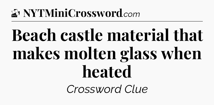 Beach castle material that makes molten glass when heated - Daily Themed Classic Crossword