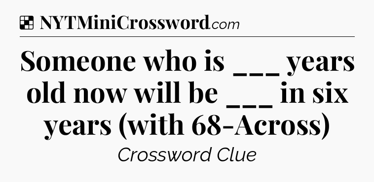 Solution: Someone who is ___ years old now will be ___ in six years (with 68-Across) - NYT Crossword