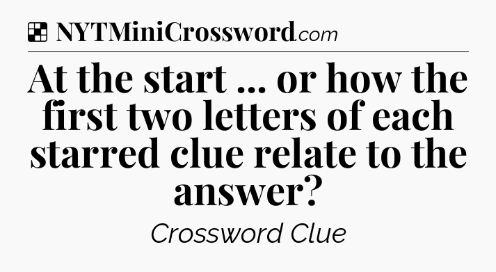 Solution: At the start ... or how the first two letters of each starred clue relate to the answer - NYT Crossword