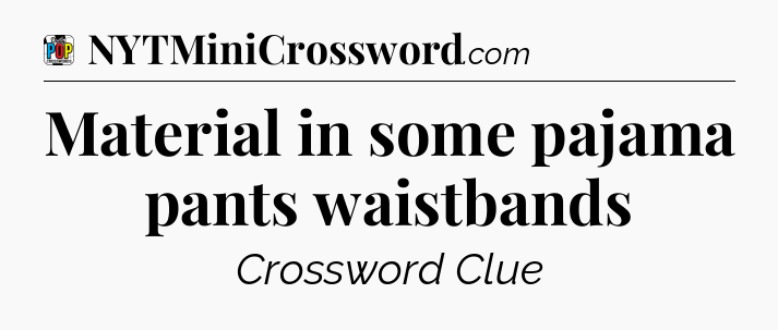 Material in some pajama pants waistbands Crossword Clue
