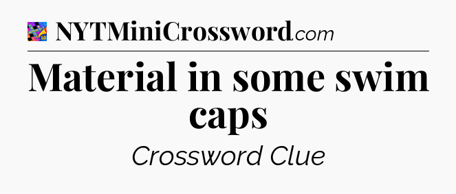 Material in some swim caps Crossword Clue