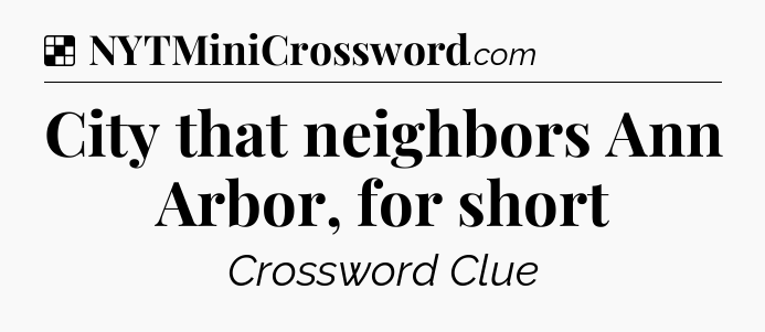 Solution: City that neighbors Ann Arbor, for short - NYT Crossword