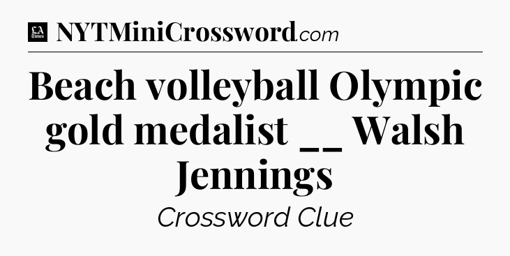 Beach volleyball Olympic gold medalist __ Walsh Jennings - LA Times Crossword