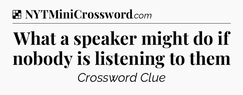 Solution: What a speaker might do if nobody is listening to them - NYT Crossword