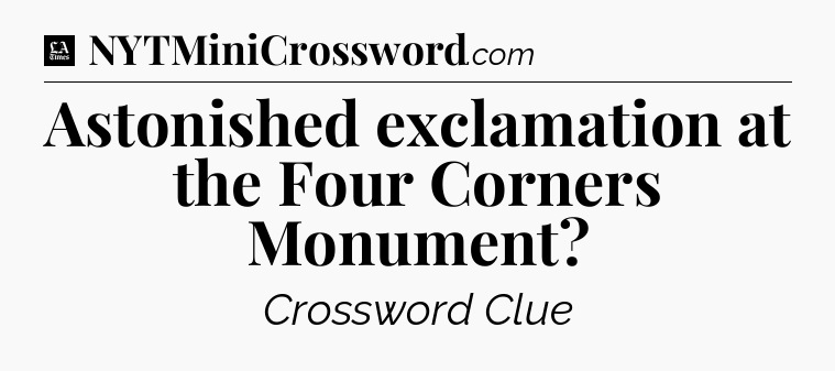 Astonished exclamation at the Four Corners Monument - LA Times Crossword
