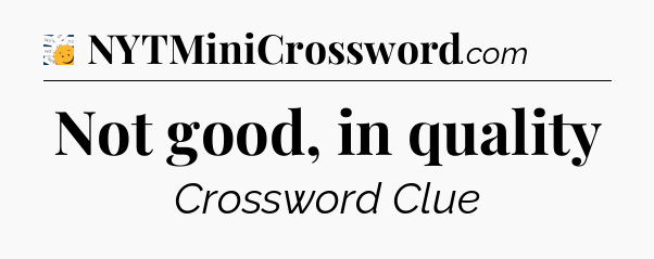 Not good, in quality - 7 Little Words