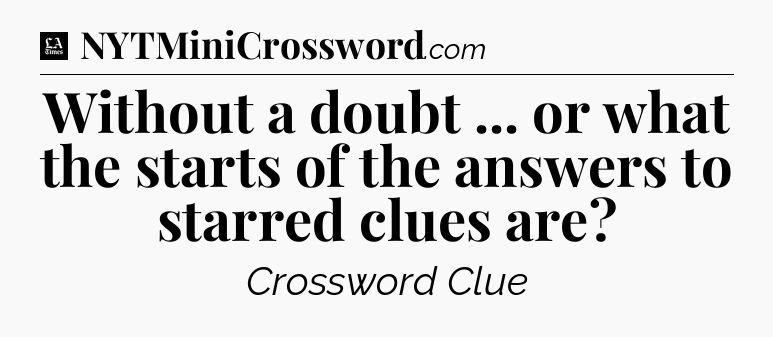 Without a doubt ... or what the starts of the answers to starred clues are - LA Times Crossword