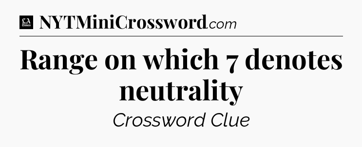 Range on which 7 denotes neutrality - LA Times Crossword