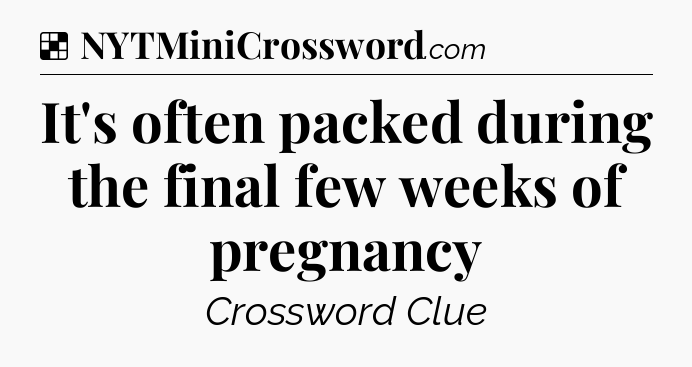 Solution: It's often packed during the final few weeks of pregnancy - NYT Crossword