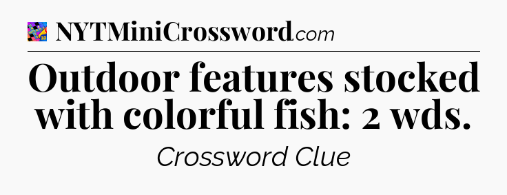 Outdoor features stocked with colorful fish: 2 wds Crossword Clue