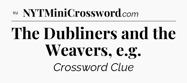 The Dubliners and the Weavers, e.g - WSJ Crossword