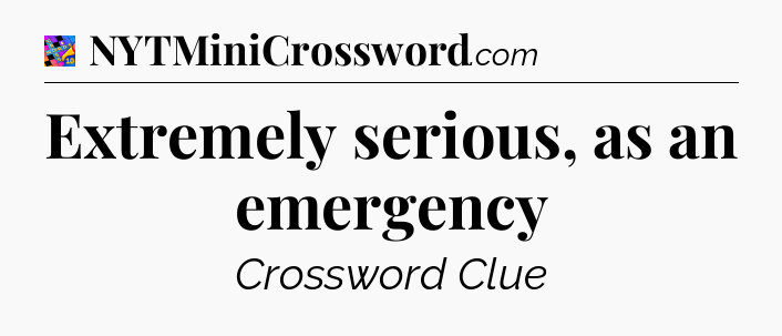 Extremely serious, as an emergency Crossword Clue