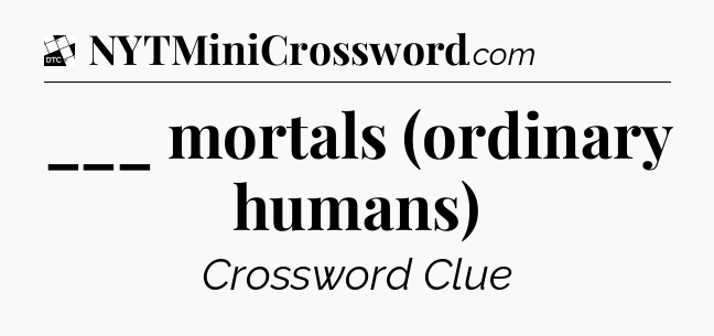 ___ mortals (ordinary humans) - Daily Themed Classic Crossword