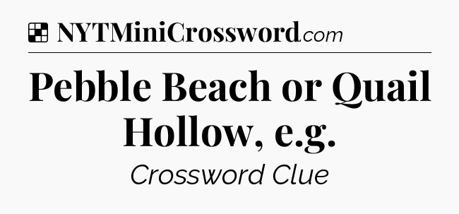 Solution: Pebble Beach or Quail Hollow, e.g - NYT Crossword