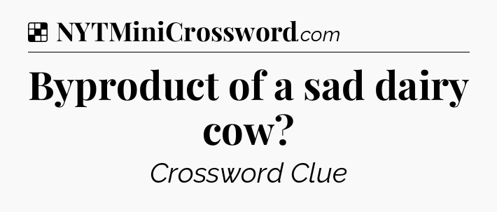 Solution: Byproduct of a sad dairy cow - NYT Crossword