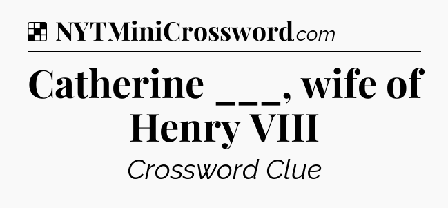 Solution: Catherine ___, wife of Henry VIII - NYT Crossword