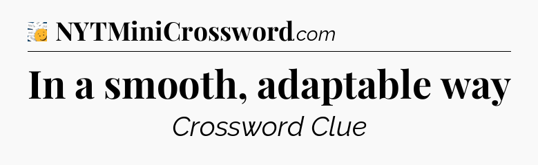 In a smooth, adaptable way - 7 Little Words