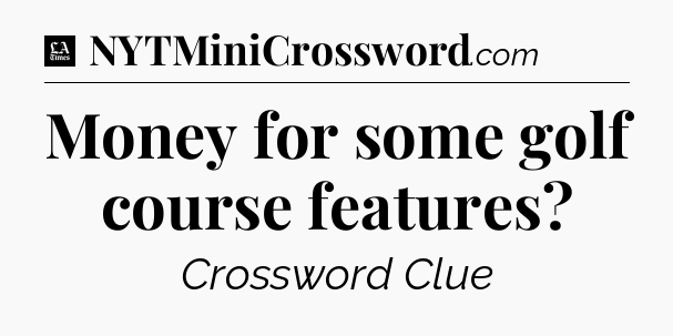 Money for some golf course features - LA Times Crossword