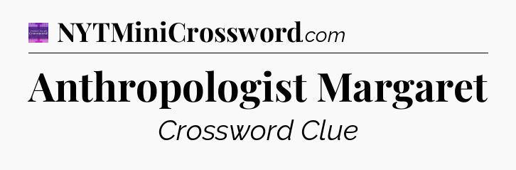 Anthropologist Margaret - Thomas Joseph Crossword
