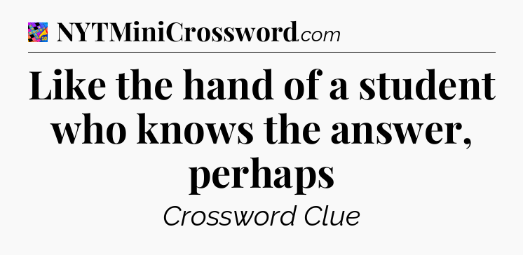 Like the hand of a student who knows the answer, perhaps Crossword Clue