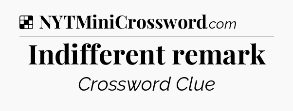 Solution: Indifferent remark - NYT Crossword