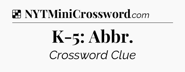 Solution: K-5: Abbr - NYT Crossword