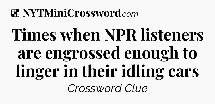 Solution: Times when NPR listeners are engrossed enough to linger in their idling cars - NYT Crossword