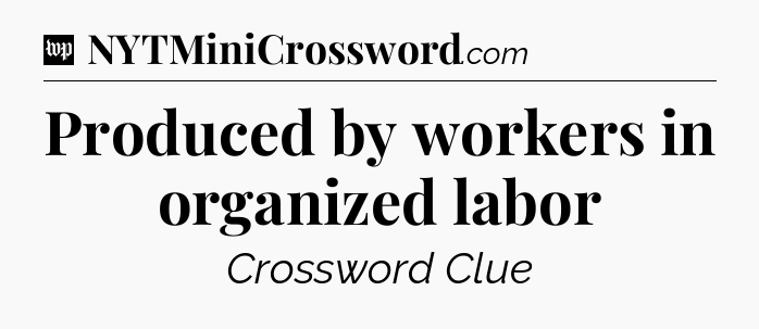 Produced by workers in organized labor Crossword Clue