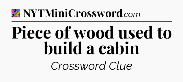 Piece of wood used to build a cabin Crossword Clue
