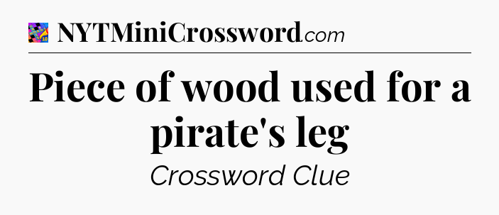 Piece of wood used for a pirate's leg Crossword Clue