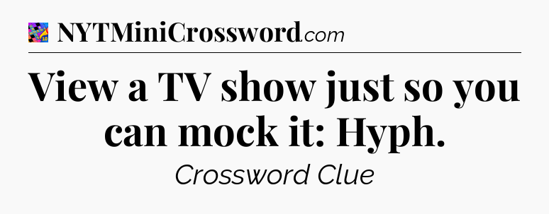 View a TV show just so you can mock it: Hyph Crossword Clue