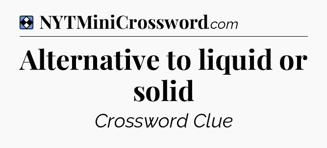 Solution: Alternative to liquid or solid - NYT Mini Crossword