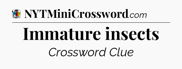Immature insects Crossword Clue