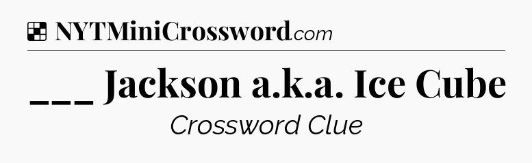 Solution: ___ Jackson a.k.a. Ice Cube - NYT Crossword
