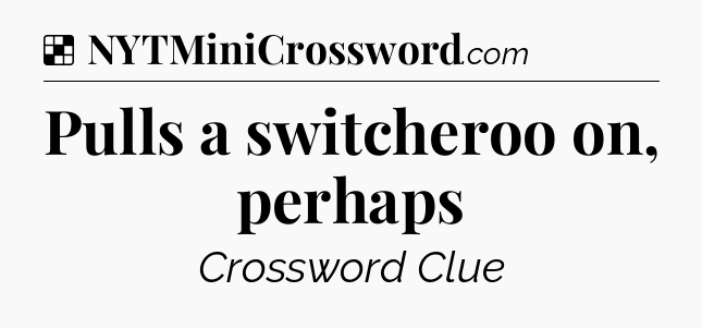 Solution: Pulls a switcheroo on, perhaps - NYT Crossword
