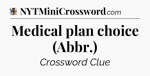 Medical plan choice (Abbr.) Crossword Clue